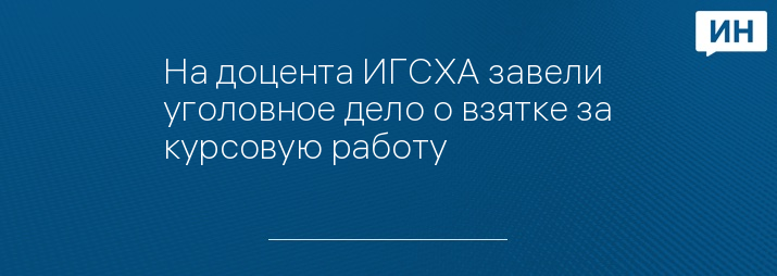 На доцента ИГСХА завели уголовное дело о взятке за курсовую работу