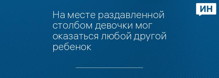 На месте раздавленной столбом девочки мог оказаться любой другой ребенок