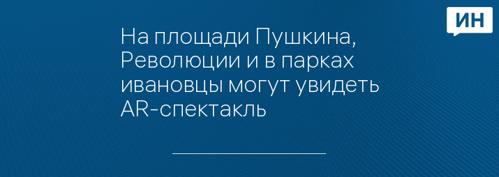 На площади Пушкина, Революции и в парках ивановцы могут увидеть AR-спектакль 