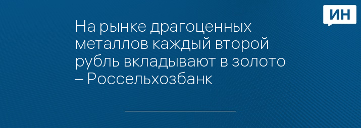 На рынке драгоценных металлов каждый второй рубль вкладывают в золото – Россельхозбанк