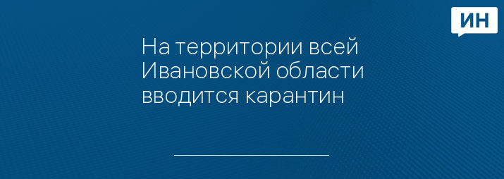 На территории всей Ивановской области вводится карантин