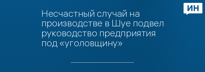 Несчастный случай на производстве в Шуе подвел руководство предприятия под «уголовщину»