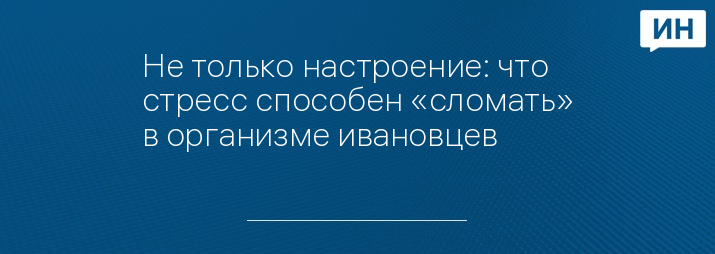 Не только настроение: что стресс способен «сломать» в организме ивановцев