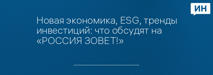 Новая экономика, ESG, тренды инвестиций: что обсудят на «РОССИЯ ЗОВЕТ!»