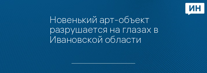 Новенький арт-объект разрушается на глазах в Ивановской области