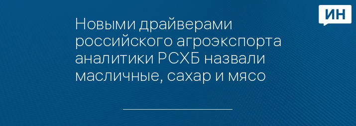 Новыми драйверами российского агроэкспорта аналитики РСХБ назвали масличные, сахар и мясо 
