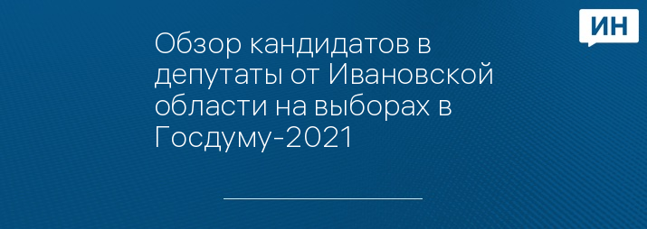 Обзор кандидатов в депутаты от Ивановской области на выборах в Госдуму-2021