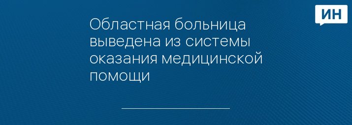 Областная больница выведена из системы оказания медицинской помощи