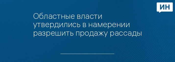 Областные власти утвердились в намерении разрешить продажу рассады