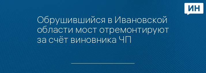 Обрушившийся в Ивановской области мост отремонтируют за счёт виновника ЧП