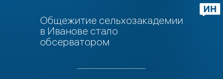 Общежитие сельхозакадемии в Иванове стало обсерватором   