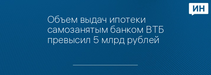 Объем выдач ипотеки самозанятым банком ВТБ превысил 5 млрд рублей
