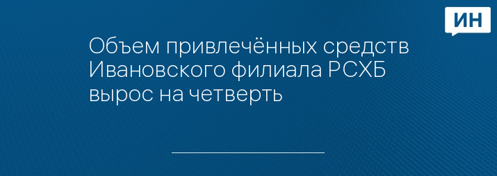 Объем привлечённых средств Ивановского филиала РСХБ вырос на четверть