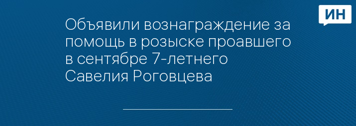 Объявили вознаграждение за помощь в розыске проавшего в сентябре 7-летнего Савелия Роговцева