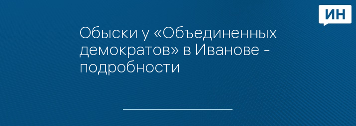 Обыски у «Объединенных демократов» в Иванове - подробности