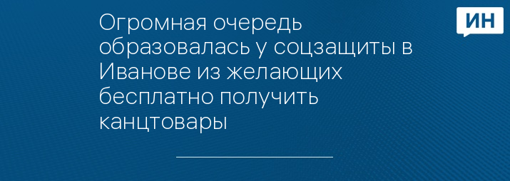 Огромная очередь образовалась у соцзащиты в Иванове из желающих бесплатно получить канцтовары