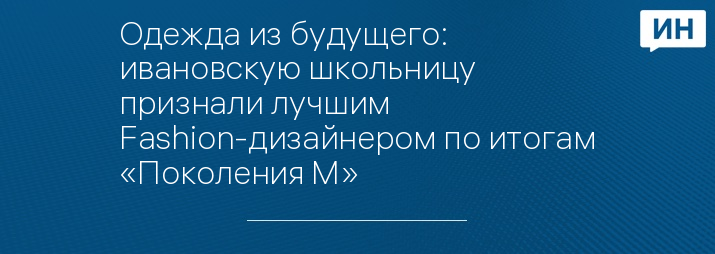 Одежда из будущего: ивановскую школьницу признали лучшим Fashion-дизайнером по итогам «Поколения М»