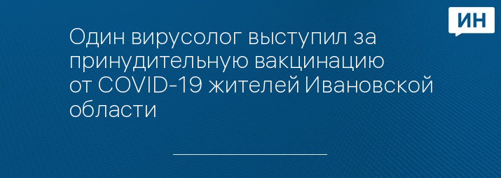 Один вирусолог выступил за принудительную вакцинацию от СOVID-19 жителей Ивановской области 