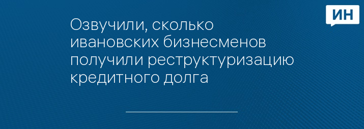 Озвучили, сколько ивановских бизнесменов получили реструктуризацию кредитного долга	