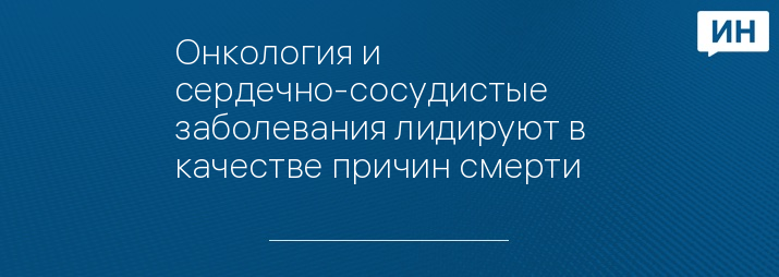 Онкология и сердечно-сосудистые заболевания лидируют в качестве причин смерти   