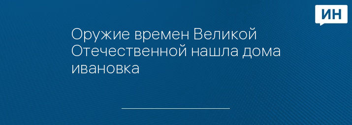 Оружие времен Великой Отечественной нашла дома ивановка