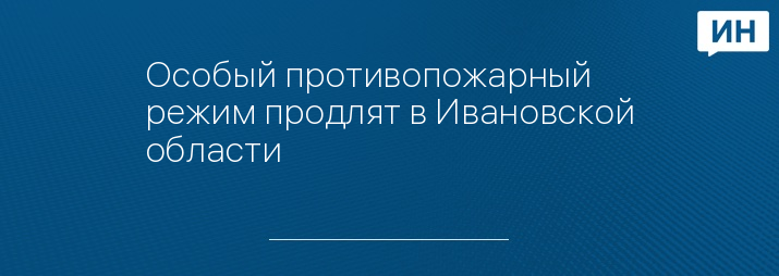 Особый противопожарный режим продлят в Ивановской области 