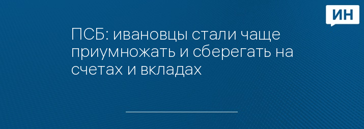 ПСБ: ивановцы стали чаще приумножать и сберегать на счетах и вкладах