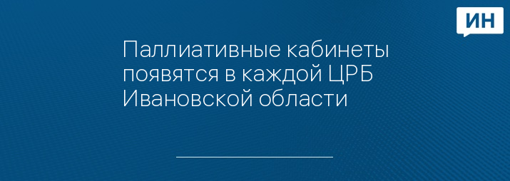 Паллиативные кабинеты появятся в каждой ЦРБ Ивановской области