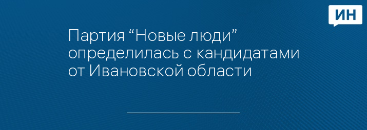 Партия “Новые люди” определилась с кандидатами от Ивановской области