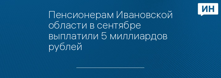 Пенсионерам Ивановской области в сентябре выплатили 5 миллиардов рублей