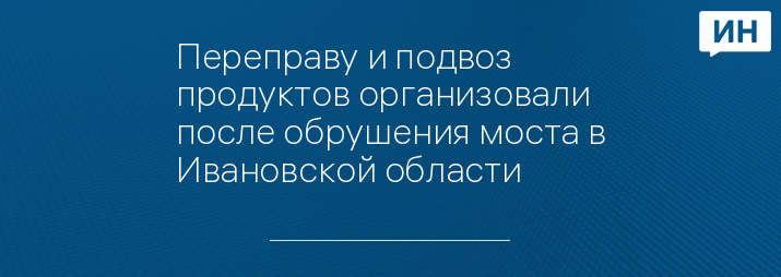 Переправу и подвоз продуктов организовали после обрушения моста в Ивановской области