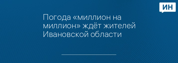 Погода «миллион на миллион» ждёт жителей Ивановской области 