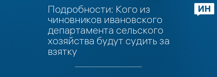 Подробности: Кого из чиновников ивановского департамента сельского хозяйства будут судить за взятку