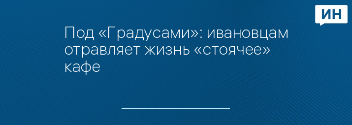 Под «Градусами»: ивановцам отравляет жизнь «стоячее» кафе