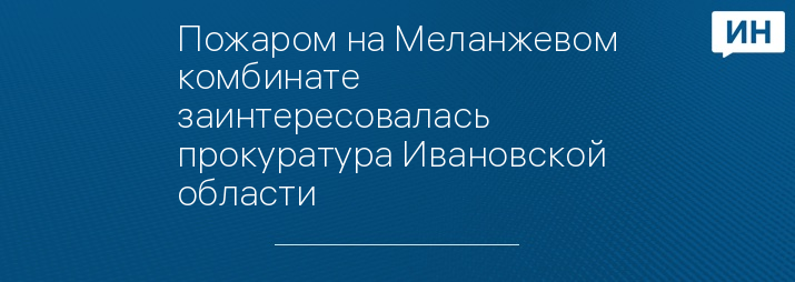 Пожаром на Меланжевом комбинате заинтересовалась прокуратура Ивановской области