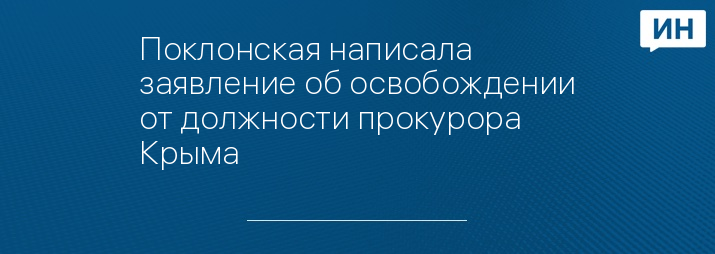 Поклонская написала заявление об освобождении от должности прокурора Крыма