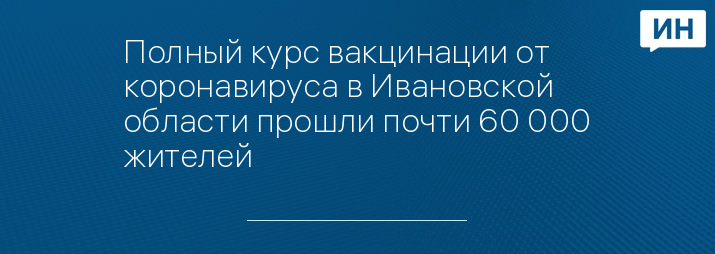 Полный курс вакцинации от коронавируса в Ивановской области прошли почти 60 000 жителей 