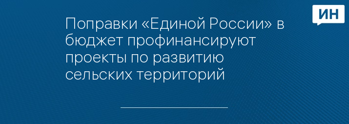 Поправки «Единой России» в бюджет профинансируют проекты по развитию сельских территорий