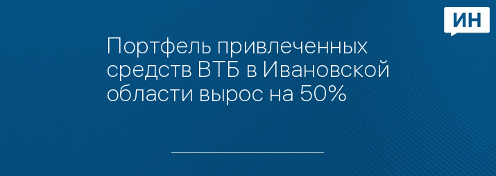Портфель привлеченных средств ВТБ в Ивановской области вырос на 50%