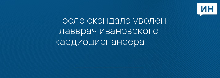 После скандала уволен главврач ивановского кардиодиспансера