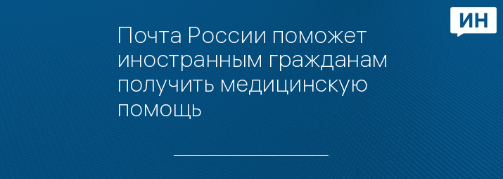 Почта России поможет иностранным гражданам получить медицинскую помощь