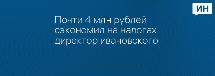 Почти 4 млн рублей сэкономил на налогах директор ивановского 