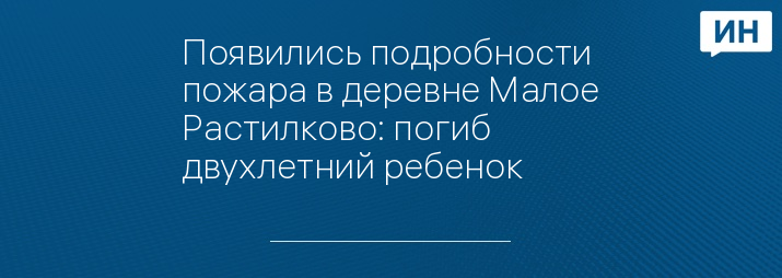 Появились подробности пожара в деревне Малое Растилково: погиб двухлетний ребенок