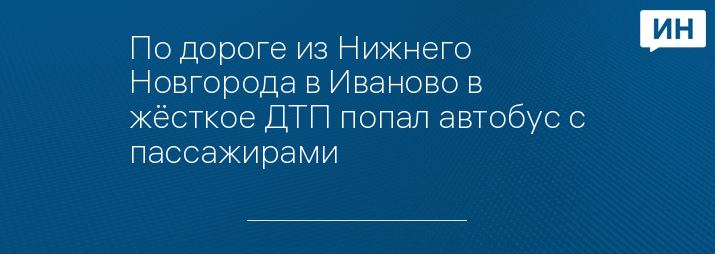 По дороге из Нижнего Новгорода в Иваново в жёсткое ДТП попал автобус с пассажирами