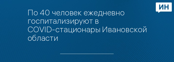 По 40 человек ежедневно госпитализируют в COVID-стационары Ивановской области 