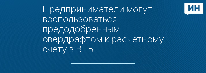 Предприниматели могут воспользоваться предодобренным овердрафтом к расчетному счету в ВТБ