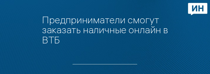 Предприниматели смогут заказать наличные онлайн в ВТБ