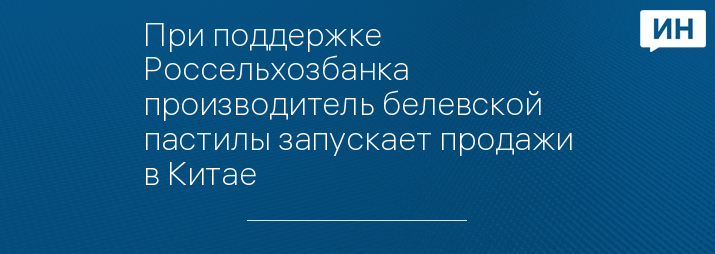При поддержке Россельхозбанка производитель белевской пастилы запускает продажи в Китае