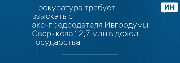 Прокуратура требует взыскать с экс-председателя Ивгордумы Сверчкова 12,7 млн в доход государства