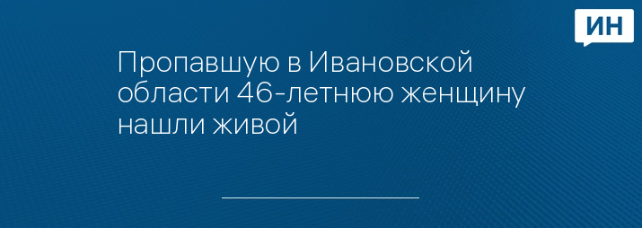 Пропавшую в Ивановской области 46-летнюю женщину нашли живой 